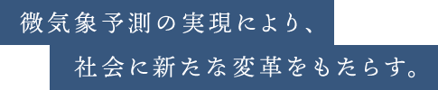 微気象予測の実現により、社会に新たな変革をもたらす。